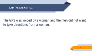 AND THE ANSWER IS…
172
The GPS was voiced by a woman and the men did not want
to take directions from a woman.
 