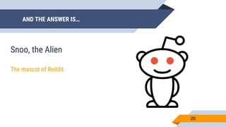 AND THE ANSWER IS…
20
Snoo, the Alien
The mascot of Reddit.
 