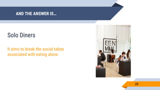 AND THE ANSWER IS…
28
Solo Diners
It aims to break the social taboo
associated with eating alone.
 