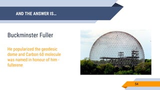 AND THE ANSWER IS…
54
Buckminster Fuller
He popularized the geodesic
dome and Carbon 60 molecule
was named in honour of him -
fullerene
 