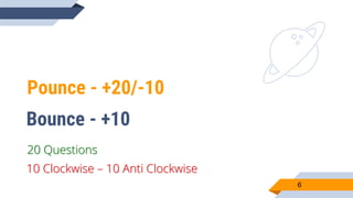 Pounce - +20/-10
6
Bounce - +10
10 Clockwise – 10 Anti Clockwise
20 Questions
 