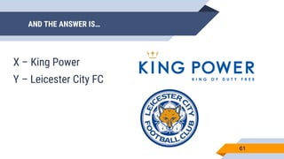 AND THE ANSWER IS…
61
X – King Power
Y – Leicester City FC
 