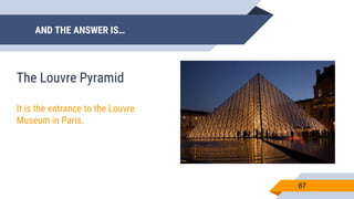 AND THE ANSWER IS…
67
The Louvre Pyramid
It is the entrance to the Louvre
Museum in Paris.
 