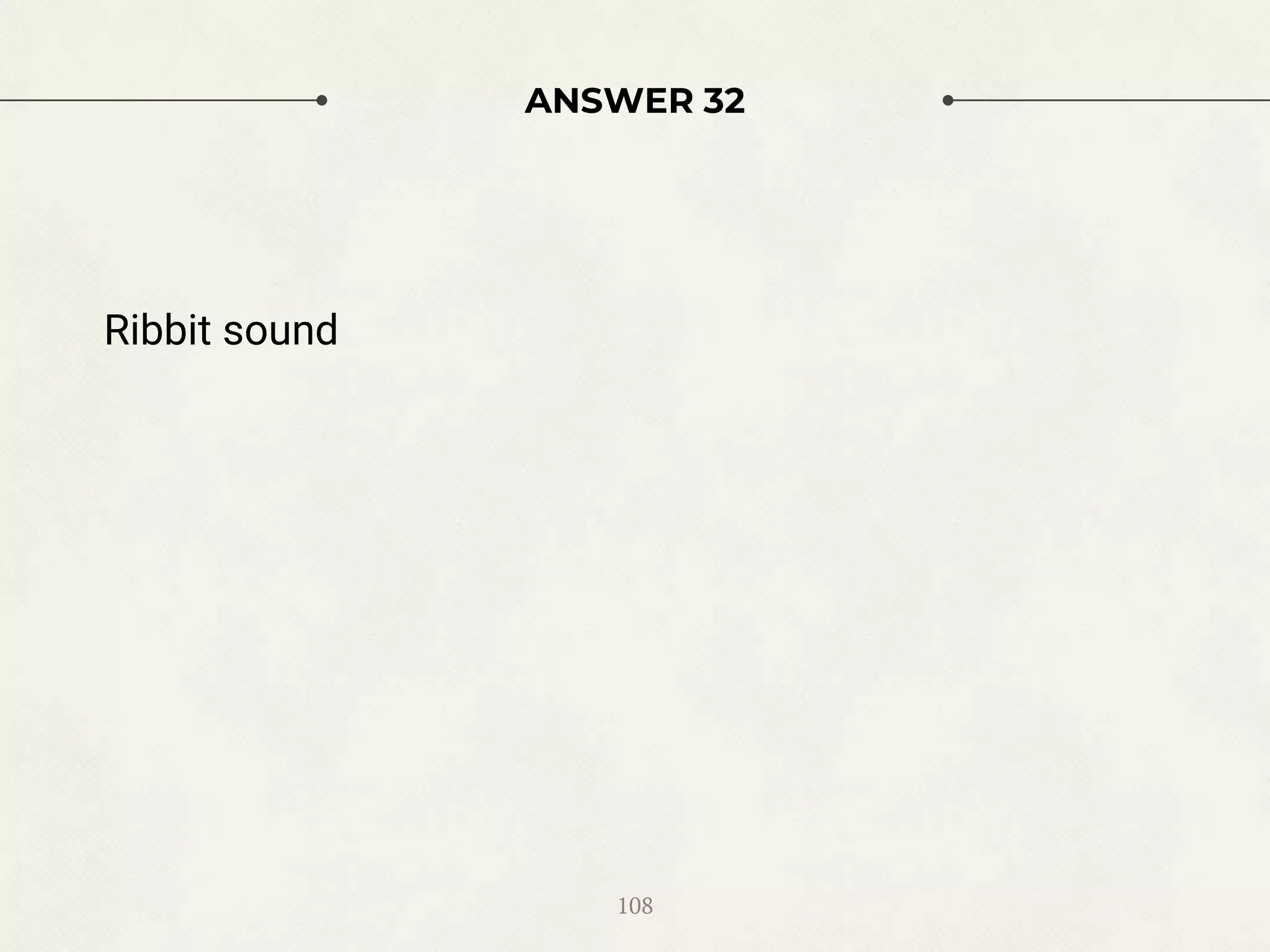 ANSWER 32
Ribbit sound
108
 