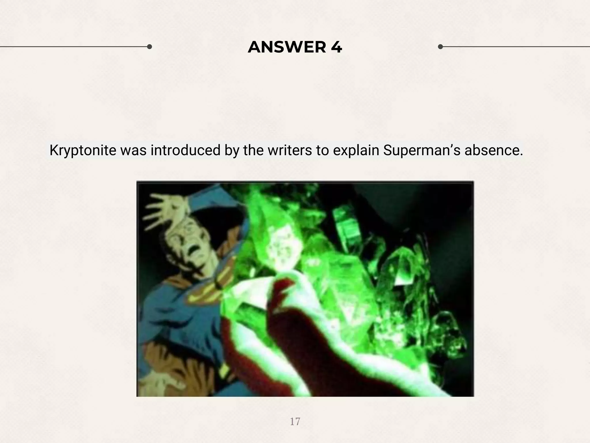 ANSWER 4
Kryptonite was introduced by the writers to explain Superman’s absence.
17
 