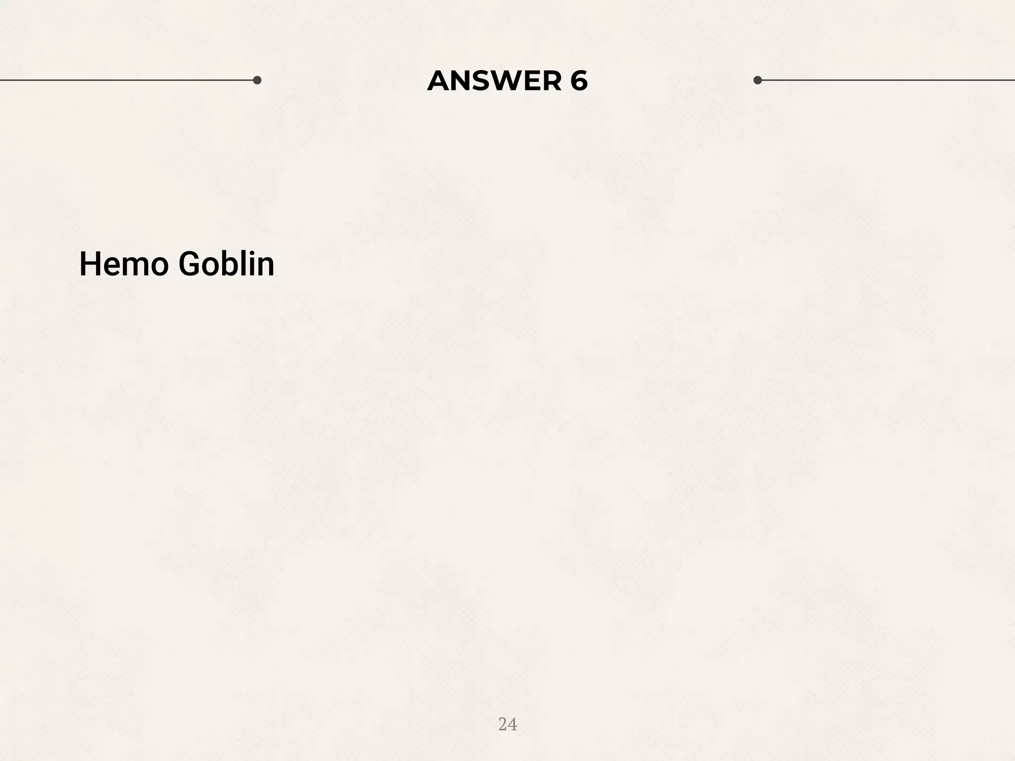 ANSWER 6
Hemo Goblin
24
 