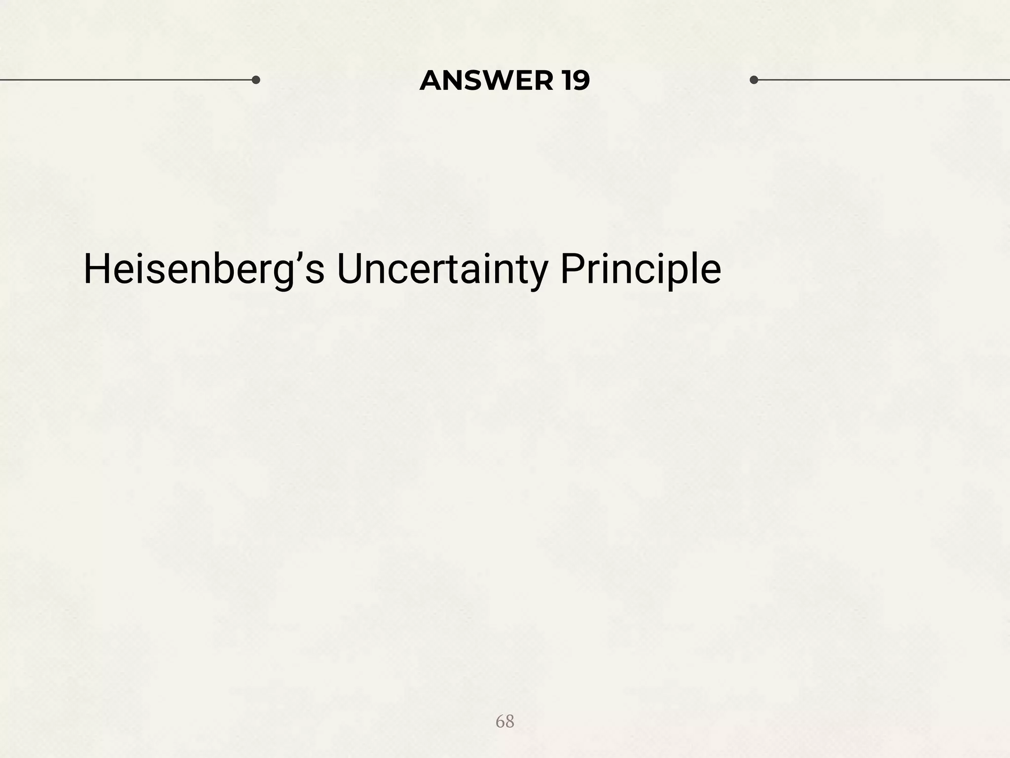 ANSWER 19
Heisenberg’s Uncertainty Principle
68
 