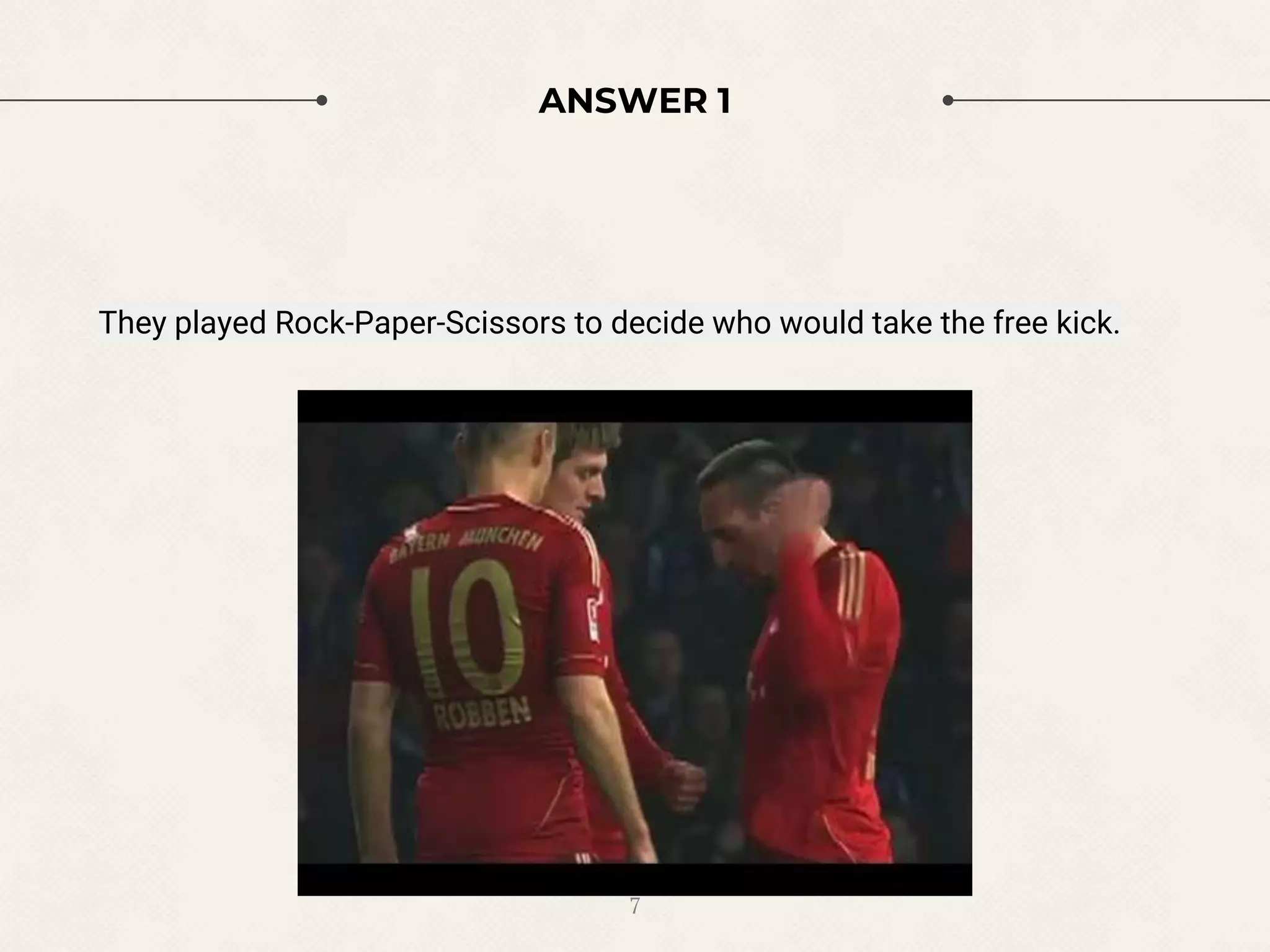 ANSWER 1
They played Rock-Paper-Scissors to decide who would take the free kick.
7
 