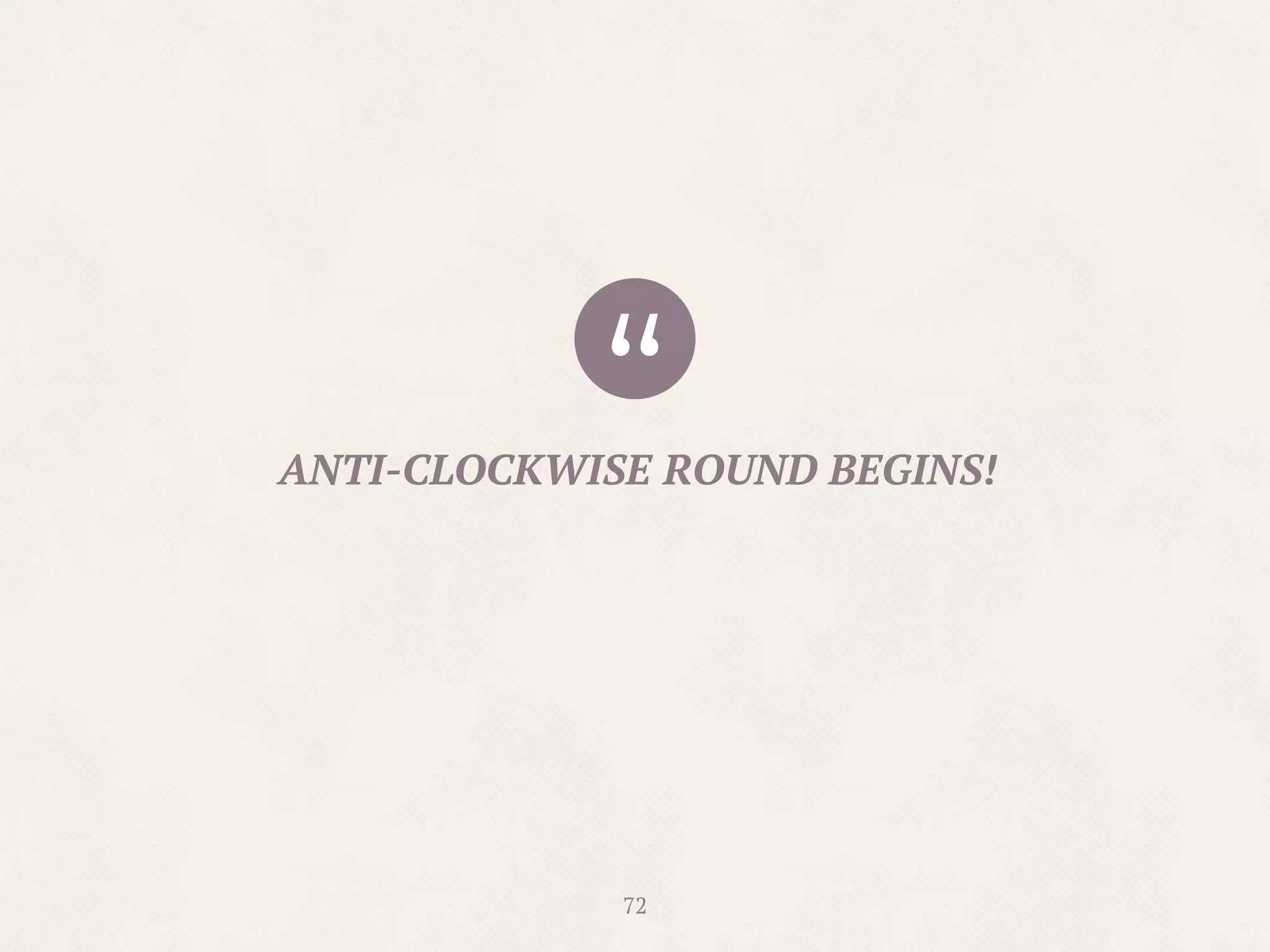 “ANTI-CLOCKWISE ROUND BEGINS!
72
 