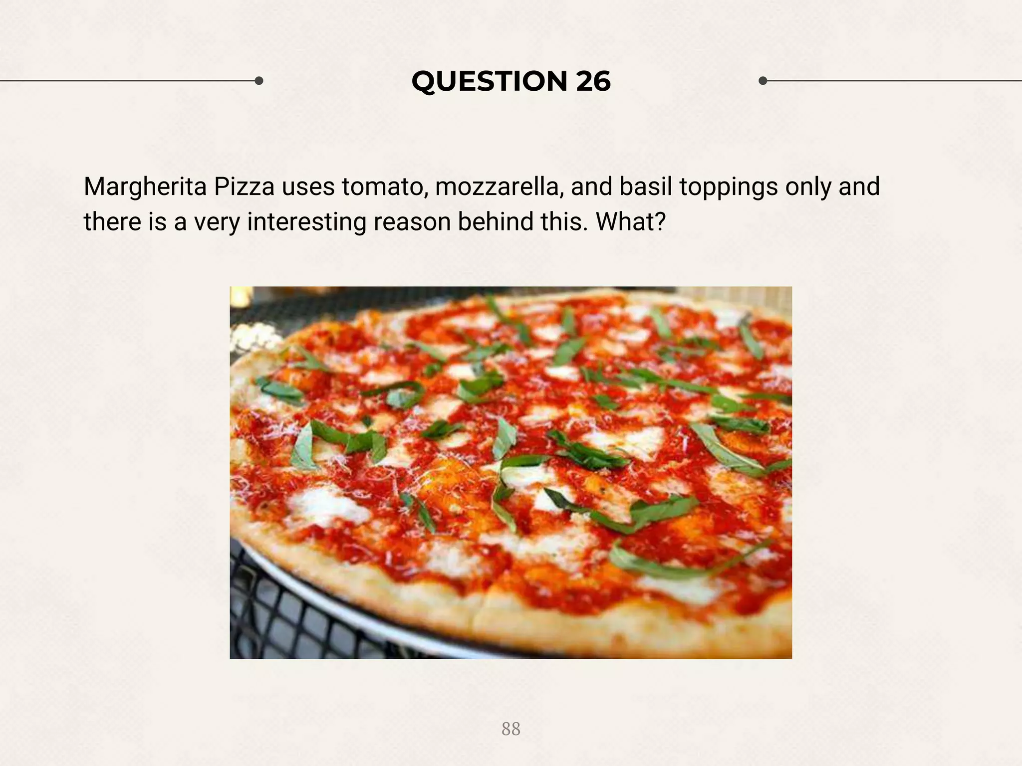 QUESTION 26
Margherita Pizza uses tomato, mozzarella, and basil toppings only and
there is a very interesting reason behind this. What?
88
 