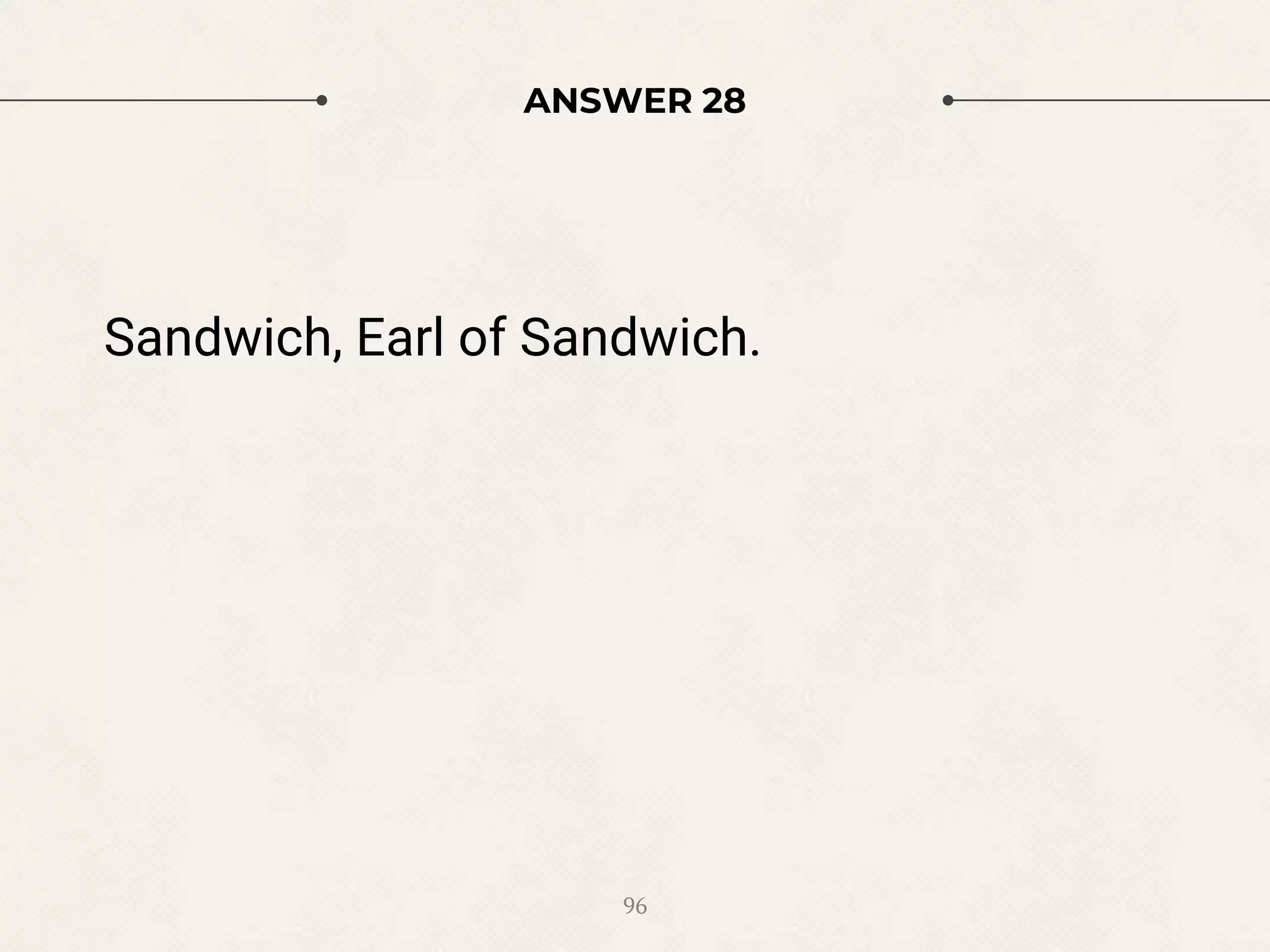 ANSWER 28
Sandwich, Earl of Sandwich.
96
 