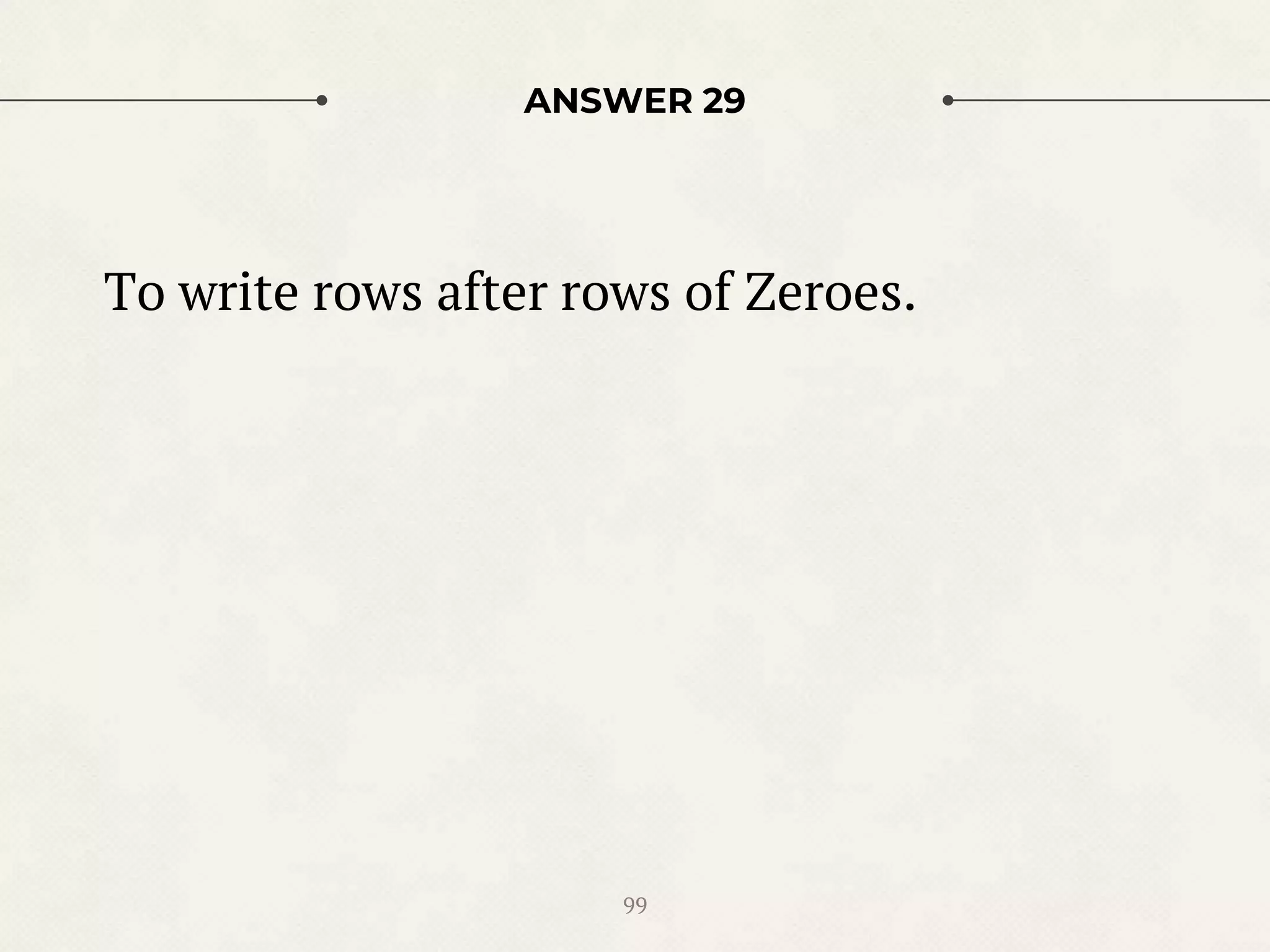 ANSWER 29
To write rows after rows of Zeroes.
99
 