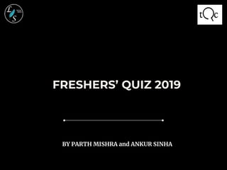 FRESHERS’ QUIZ 2019
BY PARTH MISHRA and ANKUR SINHA
 