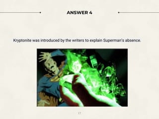 ANSWER 4
Kryptonite was introduced by the writers to explain Superman’s absence.
17
 