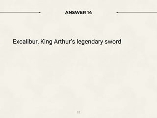 ANSWER 14
Excalibur, King Arthur’s legendary sword
52
 