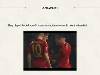 ANSWER 1
They played Rock-Paper-Scissors to decide who would take the free kick.
7
 