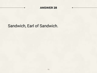 ANSWER 28
Sandwich, Earl of Sandwich.
96
 