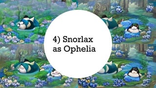 4) Snorlax
as Ophelia
 