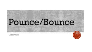 Pounce/Bounce
Clockwise
 