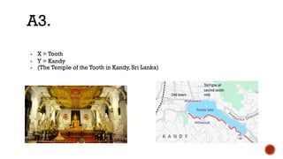 ▪ X = Tooth
▪ Y = Kandy
▪ (The Temple of the Tooth in Kandy, Sri Lanka)
A3.
 
