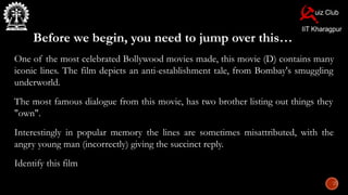 Before we begin, you need to jump over this…
One of the most celebrated Bollywood movies made, this movie (D) contains many
iconic lines. The film depicts an anti-establishment tale, from Bombay's smuggling
underworld.
The most famous dialogue from this movie, has two brother listing out things they
"own".
Interestingly in popular memory the lines are sometimes misattributed, with the
angry young man (incorrectly) giving the succinct reply.
Identify this film
 