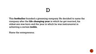 D
This footballer founded a grooming company. He decided to name the
company after the life changing year in which he got married, his
oldest son was born and the year in which he was instrumental in
achieving a certain treble.
Name the entrepreneur.
 