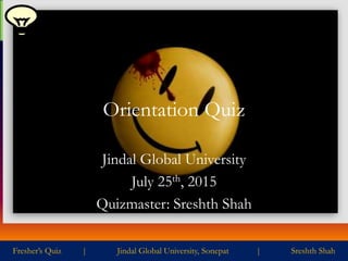Fresher’s Quiz | Jindal Global University, Sonepat | Sreshth Shah
Orientation Quiz
Jindal Global University
July 25th, 2015
Quizmaster: Sreshth Shah
 