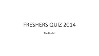 FRESHERS QUIZ 2014
The Finals !
 