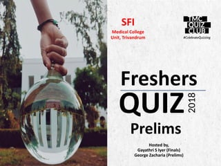 ALPINE SKI HOUSE
Freshers
2018
QUIZ
SFI
Medical College
Unit, Trivandrum
Hosted by,
Gayathri S Iyer (Finals)
George Zacharia (Prelims)
Prelims
 