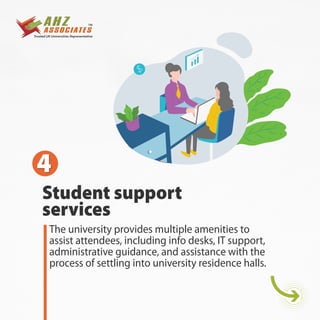 Student support
services
4
4
The university provides multiple amenities to
assist attendees, including info desks, IT support,
administrative guidance, and assistance with the
process of settling into university residence halls.
 