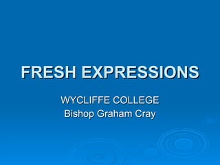 FRESH EXPRESSIONS WYCLIFFE COLLEGE Bishop Graham Cray 