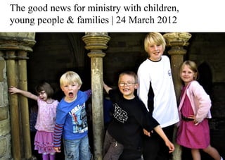 The good news for ministry with children,
young people & families | 24 March 2012
 