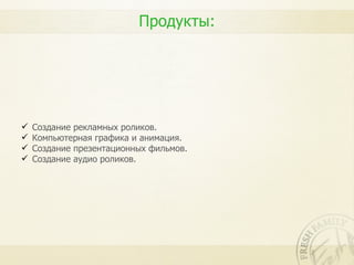 Продукты:




   Создание рекламных роликов.
   Компьютерная графика и анимация.
   Создание презентационных фильмов.
   Создание аудио роликов.
 