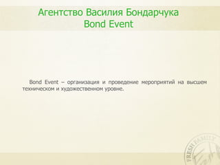 Агентство Василия Бондарчука
              Bond Event




   Bond Event – организация и проведение мероприятий на высшем
техническом и художественном уровне.
 