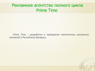 Рекламное агентство полного цикла
             Prime Time




   Prime Time – разработка и проведение комплексных рекламных
компаний в Республике Беларусь.
 