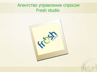 Агентство управления спросом
         Fresh studio
 