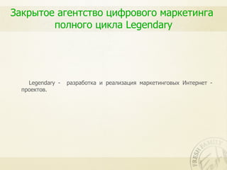 Закрытое агентство цифрового маркетинга
        полного цикла Legendary




    Legendary -   разработка и реализация маркетинговых Интернет -
  проектов.
 