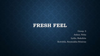 FRESH FEEL
Group -5
Ankur, Neha
Lydia, Rakshita
Kowshik, Sanmukha Srinivas
 