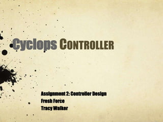 Cyclops CONTROLLER
Assignment 2: Controller Design
Fresh Force
Tracy Walker
 
