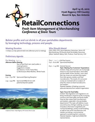 April 14-16, 2010
                                                                                          Hyatt Regency Hill Country
                                                                                          Resort & Spa, San Antonio




                               Fresh Item Management & Merchandising
                               Conference & Store Tours

Bolster profits and cut shrink in all your perishables departments
by leveraging technology, process and people.

Meeting Duration                                                       Who Should Attend
1 ½ Days (1/2 day optional retail visits afternoon prior to meeting)   CEO, COO, CFO, Store Operation Executives, Senior VP
                                                                       Merchandising, VP-Director-level Perishables Executives
                                                                       (Meat, Seafood, Bakery, Deli, Produce, Food Service), CIO
Preliminary Agenda
Pre Meeting - April 14                                                 Day 1 - April 15 (Full Day Events)
Afternoon Before Meeting                                               6:30 – 8:00 AM Sponsored Breakfast
                 Tour of local fresh item retail outlets in
                 meeting location.                                     8:30 – 11:45 AM General Session
                 Suggestions include:                                                  Topic: Meeting Your Customers’ Expectations
                 San Antonio: H-E-B, Fiesta Mart,                                      Content: Today, all consumers are increasingly
                 La Michoacana Meat Markets, Whole Foods                               aware of, and concerned about, food safety
                                                                                       and the health of their families. Learn what
Evening                                                                                their key issues are and what they expect
6:30 – 7:30 PM       Sponsored Opening Reception                                       from their grocery retailers and food
                                                                                       manufacturers. The results of a consumer
7:45 – 9:45 PM       Sponsored BBQ Dinner with                                         survey are reviewed with an analysis of
                     potential keynote speaker                                         what this means to food manufacturers
                                                                                       and retailers.
                                                                                       Potential Speakers: A leading consumer
                                                                                       advocate executive from research organization

                                                                                        Topic: Focus On Food Safety
                                                                                        Content: New legislation and regulations are
                                                                                        being introduced in response to the increasing
                                                                                        concerns over food safety and family health.
                                                                                        How do they impact food manufacturers
                                                                                        and retailers, especially in the perishables
                                                                                        departments? This topic will address issues
                                                                                        around Country of Origin Labeling, accuracy
                                                                                        of product information (ingredient and
                                                                                        nutritional labeling), product recall handling,
Conference Venue: Hyatt Regency Hill Country Resort & Spa                               as well as how some manufacturers and
                                                                                        retailers are taking a more proactive
                                                                                        approach to protecting their customers
                                                                                        Potential Speakers: High level USDA/FDA
                                                                                        representatives
 