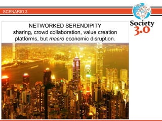 SCENARIO 3 
NETWORKED SERENDIPITY 
sharing, crowd collaboration, value creation 
platforms, but macro economic disruption. 
 