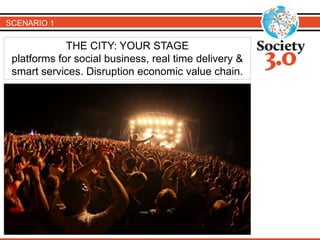 SCENARIO 1 
THE CITY: YOUR STAGE 
platforms for social business, real time delivery & 
smart services. Disruption economic value chain. 
 