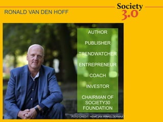 FOTO CREDIT: HENK JAN WINKELDERMAAT
RONALD VAN DEN HOFF
AUTHOR
PUBLISHER
TRENDWATCHER
ENTREPRENEUR
COACH
INVESTOR
CHAIRMAN OF
SOCIETY30
FOUNDATION
 
