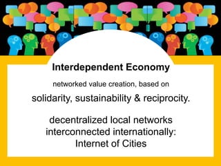 Interdependent Economy
networked value creation, based on
solidarity, sustainability & reciprocity.
decentralized local networks
interconnected internationally:
Internet of Cities
 