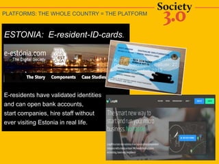ESTONIA: E-resident-ID-cards.
E-residents have validated identities
and can open bank accounts,
start companies, hire staff without
ever visiting Estonia in real life.
PLATFORMS: THE WHOLE COUNTRY = THE PLATFORM
 