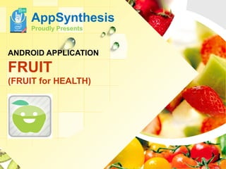 L/O/G/O
ANDROID APPLICATION
FRUIT
(FRUIT for HEALTH)
AppSynthesis
Proudly Presents
 