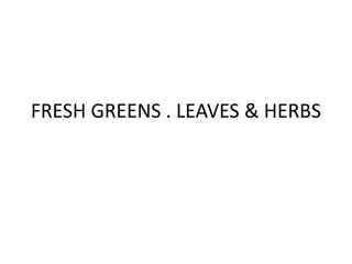 FRESH GREENS . LEAVES & HERBS
 