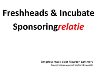 Freshheads & Incubate Sponsoringrelatie Een presentatie door Maarten Lammers Sponsorship research departmentIncubate 