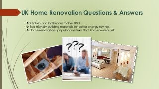 UK Home Renovation Questions & Answers
 Kitchen and bathroom for best ROI
 Eco-friendly building materials for better energy savings
 Home renovations popular questions that homeowners ask
 