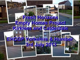 Company
LOGO

Fresh Horizons
Empty Homes Project
Kirklees and Calderdale
EHCGP Yorkshire & Humber
3rd July 2013
wwwfreshhorizons.org.uk

 